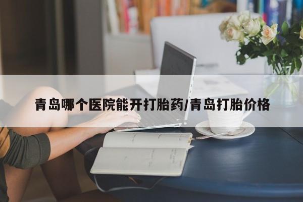 流产药微信青岛哪个医院能开打胎药/青岛打胎价格