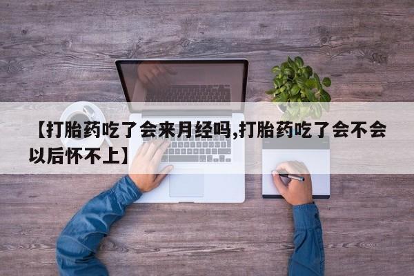 流产药微信【打胎药吃了会来月经吗,打胎药吃了会不会以后怀不上】