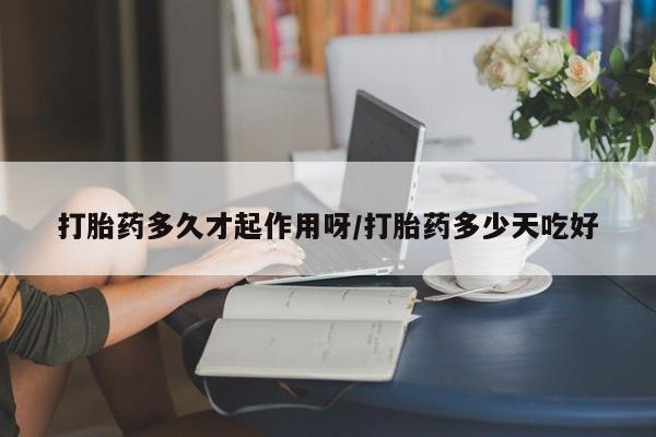 流产药微信打胎药多久才起作用呀/打胎药多少天吃好
