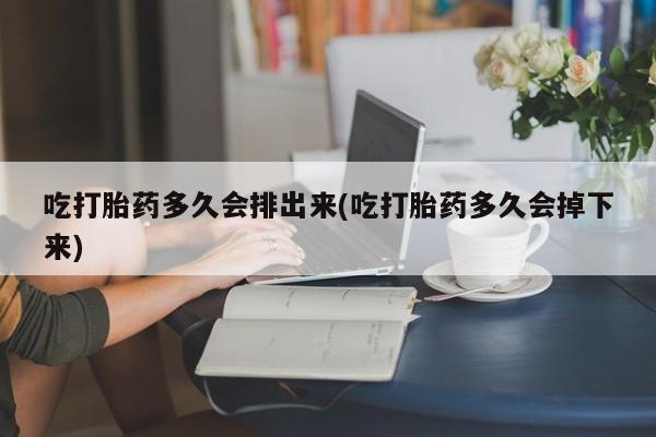 流产药微信吃打胎药多久会排出来(吃打胎药多久会掉下来)