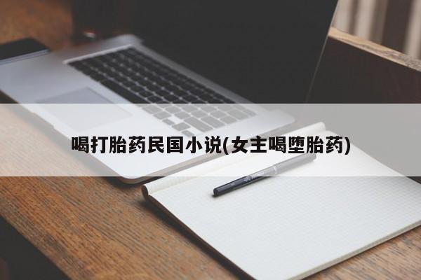 流产药微信喝打胎药民国小说(女主喝堕胎药)