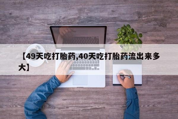 流产药微信【49天吃打胎药,40天吃打胎药流出来多大】