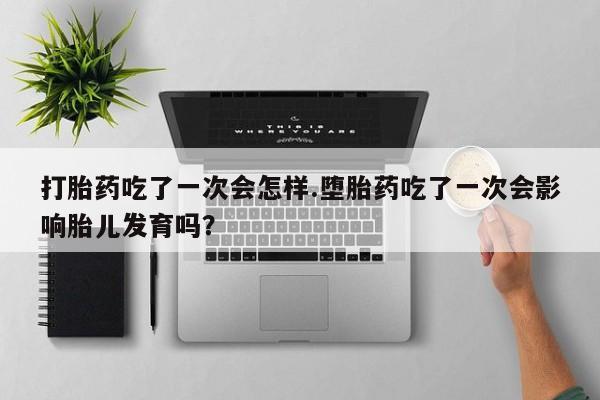 流产药微信打胎药吃了一次会怎样.堕胎药吃了一次会影响胎儿发育吗？