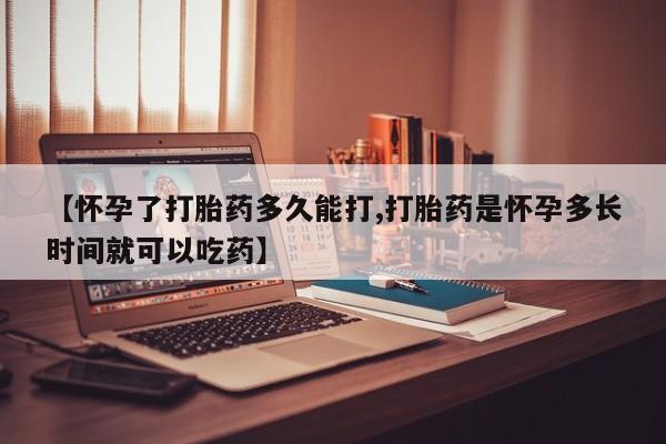 流产药微信【怀孕了打胎药多久能打,打胎药是怀孕多长时间就可以吃药】