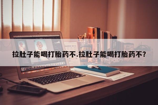 流产药微信拉肚子能喝打胎药不.拉肚子能喝打胎药不？