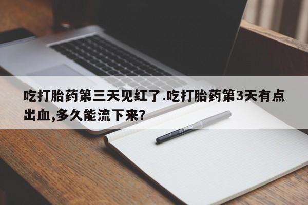 流产药微信吃打胎药第三天见红了.吃打胎药第3天有点出血,多久能流下来？