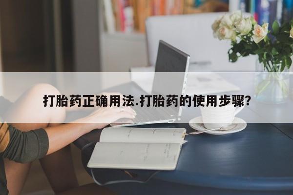 流产药微信打胎药正确用法.打胎药的使用步骤？