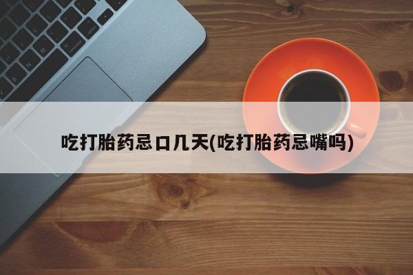 流产药微信吃打胎药忌口几天(吃打胎药忌嘴吗)