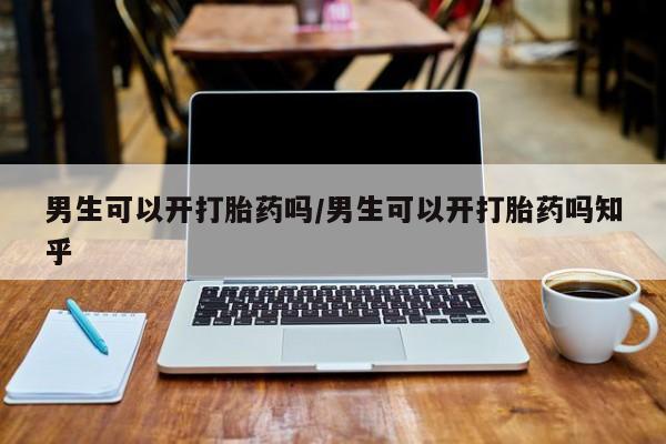 流产药微信男生可以开打胎药吗/男生可以开打胎药吗知乎