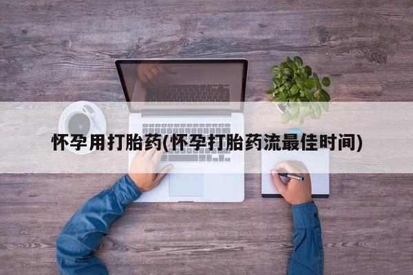 流产药微信怀孕用打胎药(怀孕打胎药流最佳时间)