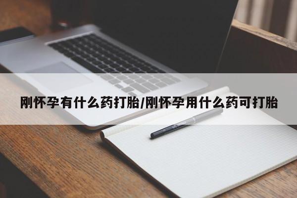 流产药微信刚怀孕有什么药打胎/刚怀孕用什么药可打胎