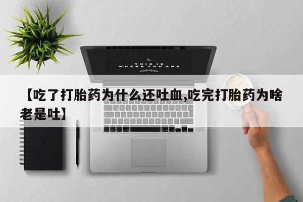 流产药微信【吃了打胎药为什么还吐血,吃完打胎药为啥老是吐】