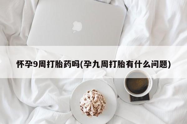 流产药微信怀孕9周打胎药吗(孕九周打胎有什么问题)
