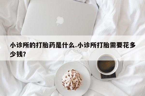 流产药微信小诊所的打胎药是什么.小诊所打胎需要花多少钱？