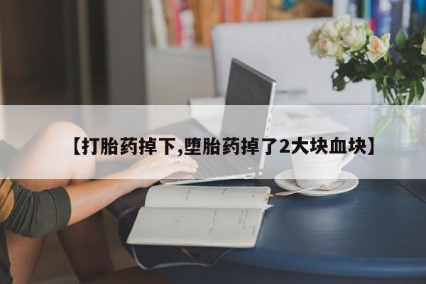 流产药微信【打胎药掉下,堕胎药掉了2大块血块】