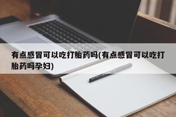 流产药微信有点感冒可以吃打胎药吗(有点感冒可以吃打胎药吗孕妇)