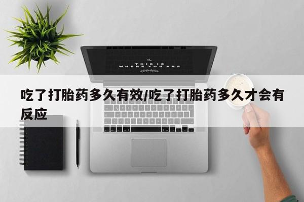 流产药微信吃了打胎药多久有效/吃了打胎药多久才会有反应
