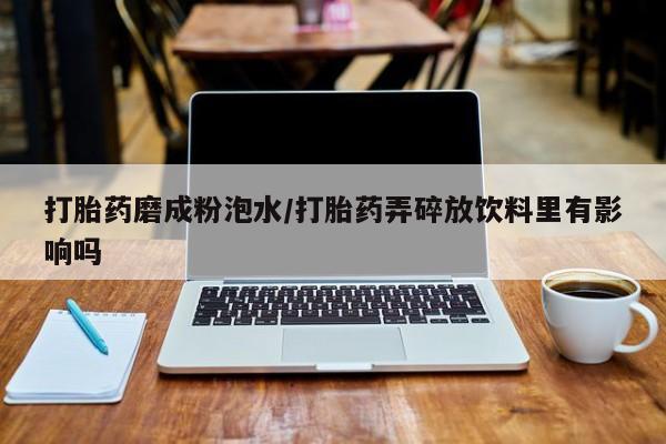 流产药微信打胎药磨成粉泡水/打胎药弄碎放饮料里有影响吗