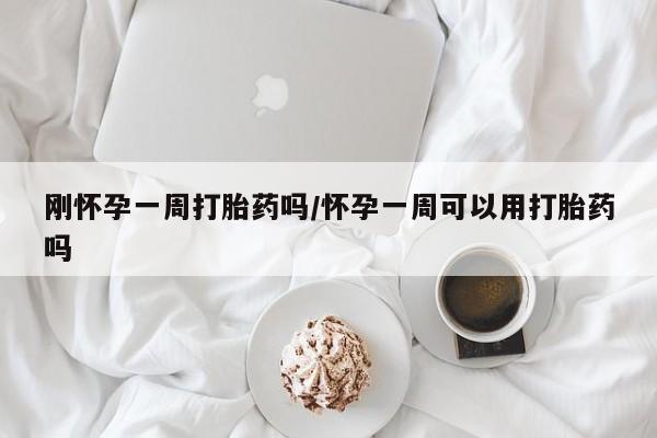流产药微信刚怀孕一周打胎药吗/怀孕一周可以用打胎药吗
