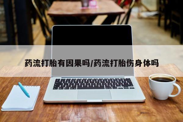 流产药微信药流打胎有因果吗/药流打胎伤身体吗