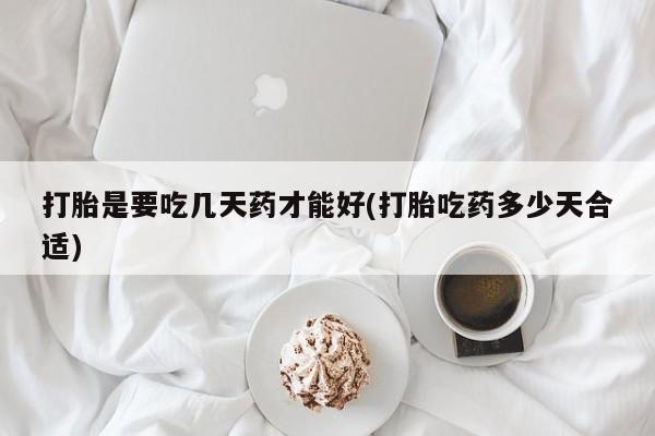 流产药微信打胎是要吃几天药才能好(打胎吃药多少天合适)