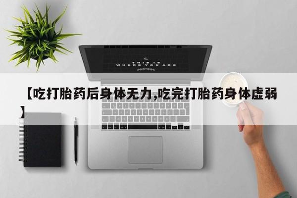 流产药微信【吃打胎药后身体无力,吃完打胎药身体虚弱】