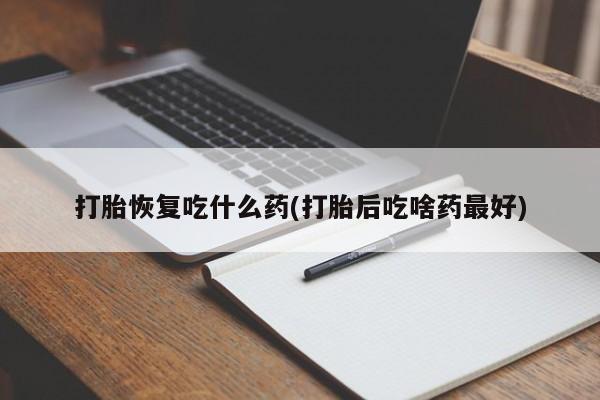 流产药微信打胎恢复吃什么药(打胎后吃啥药最好)