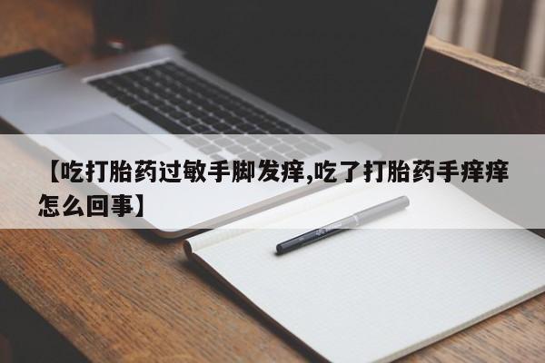 流产药微信【吃打胎药过敏手脚发痒,吃了打胎药手痒痒怎么回事】