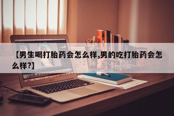 流产药微信【男生喝打胎药会怎么样,男的吃打胎药会怎么样?】