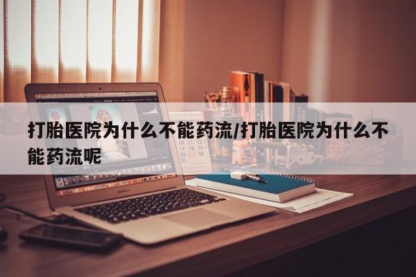 流产药微信打胎医院为什么不能药流/打胎医院为什么不能药流呢
