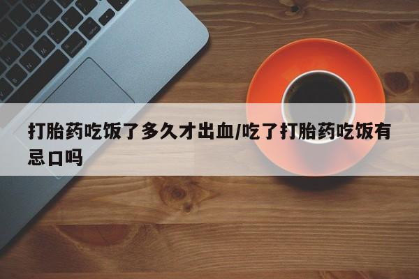 流产药微信打胎药吃饭了多久才出血/吃了打胎药吃饭有忌口吗