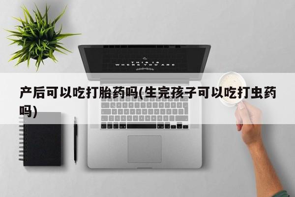 流产药微信产后可以吃打胎药吗(生完孩子可以吃打虫药吗)