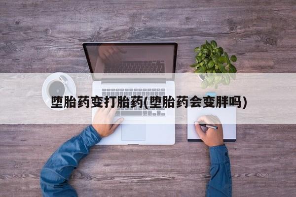 流产药微信堕胎药变打胎药(堕胎药会变胖吗)
