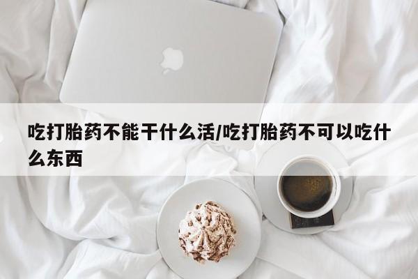 流产药微信吃打胎药不能干什么活/吃打胎药不可以吃什么东西