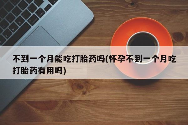 流产药微信不到一个月能吃打胎药吗(怀孕不到一个月吃打胎药有用吗)