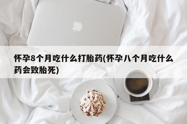 流产药微信怀孕8个月吃什么打胎药(怀孕八个月吃什么药会致胎死)