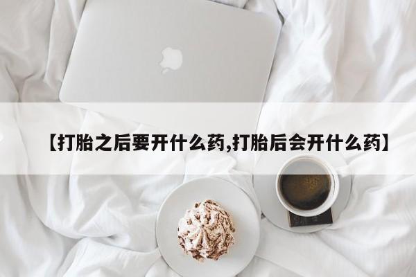 流产药微信【打胎之后要开什么药,打胎后会开什么药】