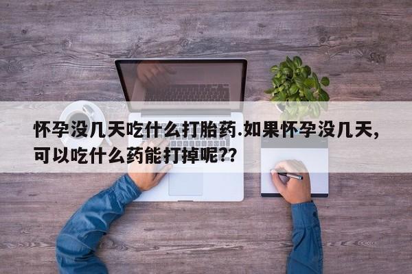 流产药微信怀孕没几天吃什么打胎药.如果怀孕没几天,可以吃什么药能打掉呢?？