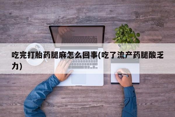 流产药微信吃完打胎药腿麻怎么回事(吃了流产药腿酸乏力)