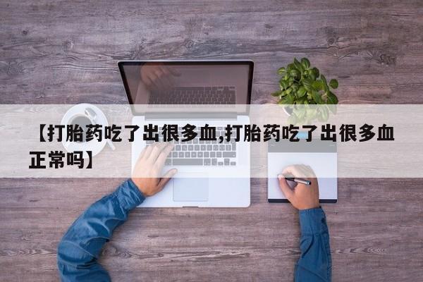 流产药微信【打胎药吃了出很多血,打胎药吃了出很多血正常吗】