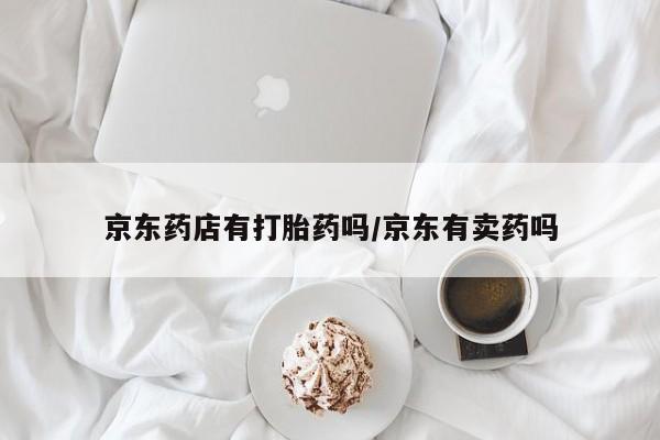 流产药微信京东药店有打胎药吗/京东有卖药吗