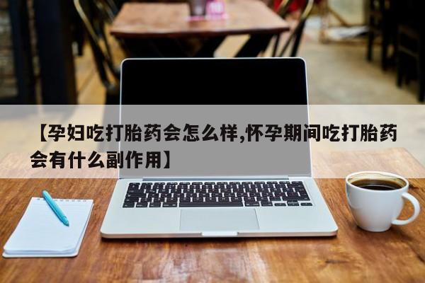 流产药微信【孕妇吃打胎药会怎么样,怀孕期间吃打胎药会有什么副作用】