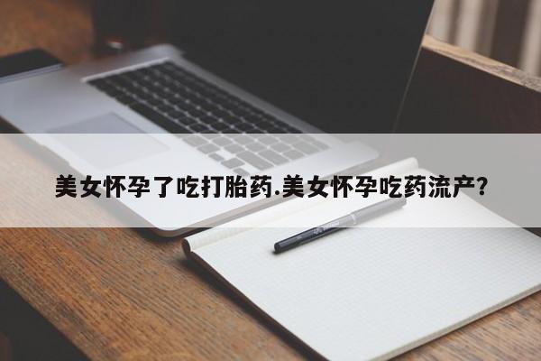流产药微信美女怀孕了吃打胎药.美女怀孕吃药流产？
