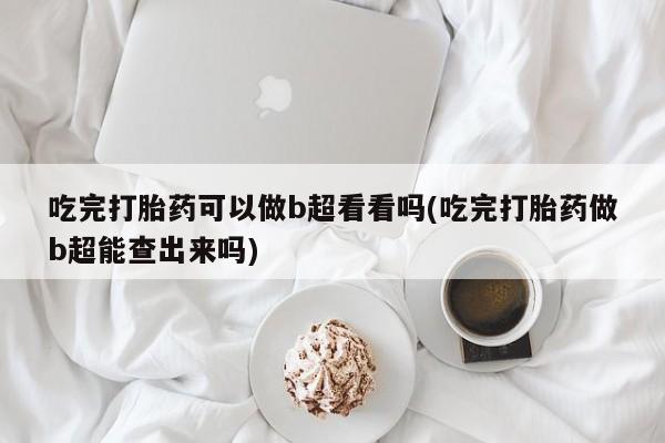 流产药微信吃完打胎药可以做b超看看吗(吃完打胎药做b超能查出来吗)