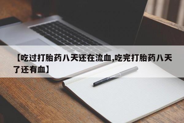 流产药微信【吃过打胎药八天还在流血,吃完打胎药八天了还有血】