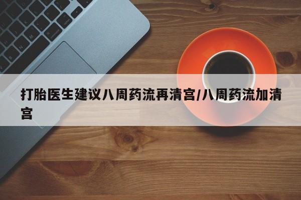 流产药微信打胎医生建议八周药流再清宫/八周药流加清宫