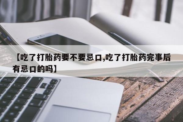 流产药微信【吃了打胎药要不要忌口,吃了打胎药完事后有忌口的吗】