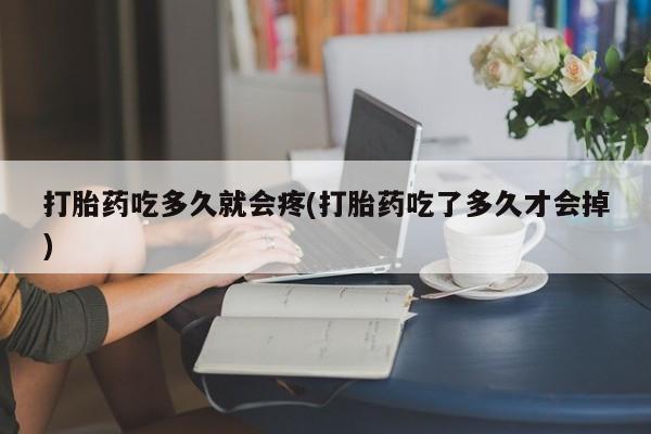 流产药微信打胎药吃多久就会疼(打胎药吃了多久才会掉)