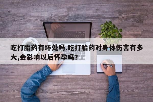 流产药微信吃打胎药有坏处吗.吃打胎药对身体伤害有多大,会影响以后怀孕吗？