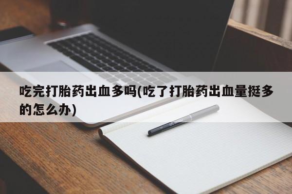流产药微信吃完打胎药出血多吗(吃了打胎药出血量挺多的怎么办)